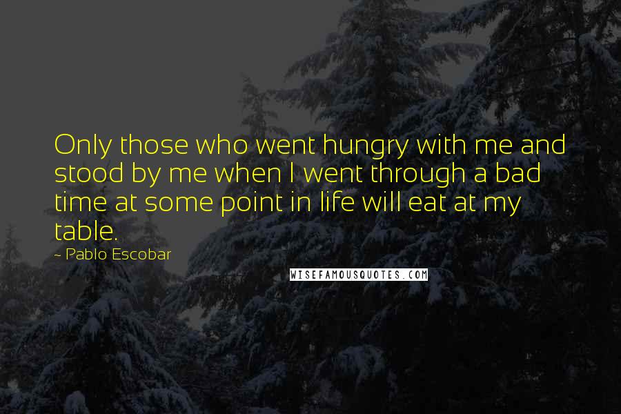 Pablo Escobar Quotes: Only those who went hungry with me and stood by me when I went through a bad time at some point in life will eat at my table.