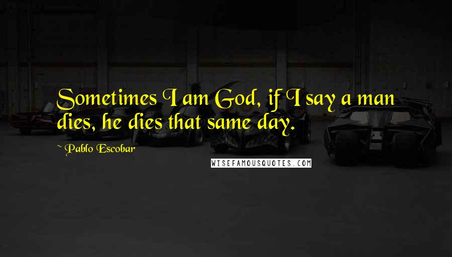 Pablo Escobar Quotes: Sometimes I am God, if I say a man dies, he dies that same day.