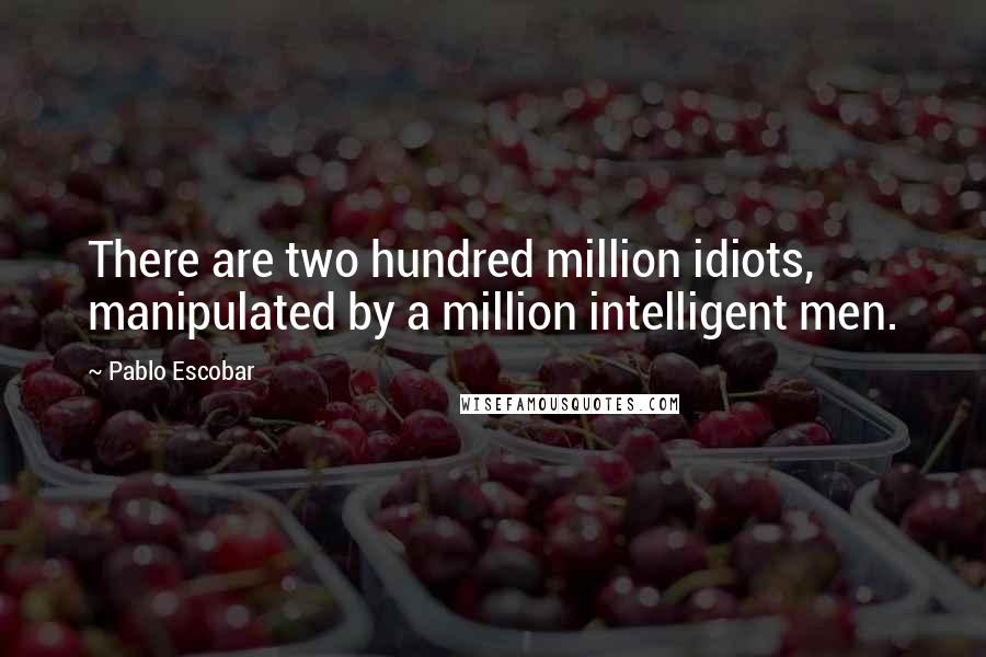 Pablo Escobar Quotes: There are two hundred million idiots, manipulated by a million intelligent men.