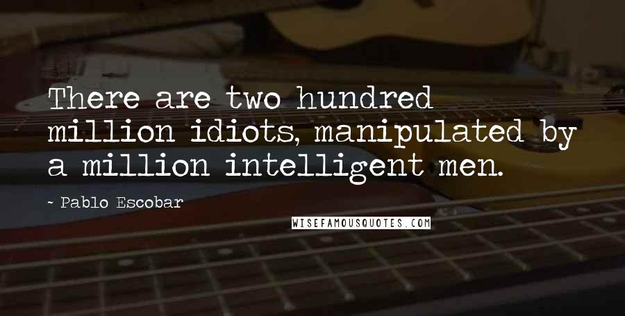 Pablo Escobar Quotes: There are two hundred million idiots, manipulated by a million intelligent men.