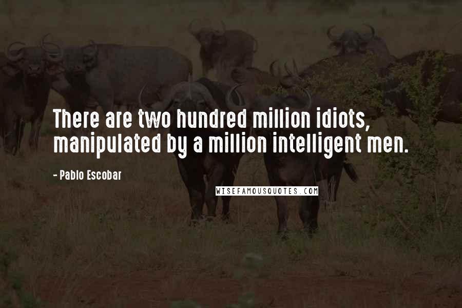 Pablo Escobar Quotes: There are two hundred million idiots, manipulated by a million intelligent men.