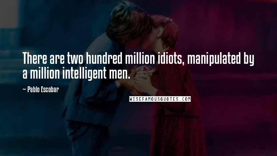 Pablo Escobar Quotes: There are two hundred million idiots, manipulated by a million intelligent men.