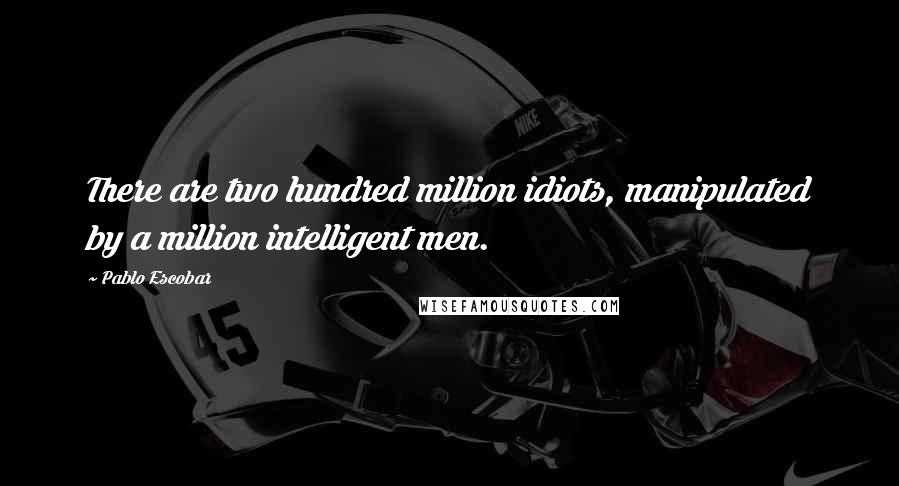 Pablo Escobar Quotes: There are two hundred million idiots, manipulated by a million intelligent men.