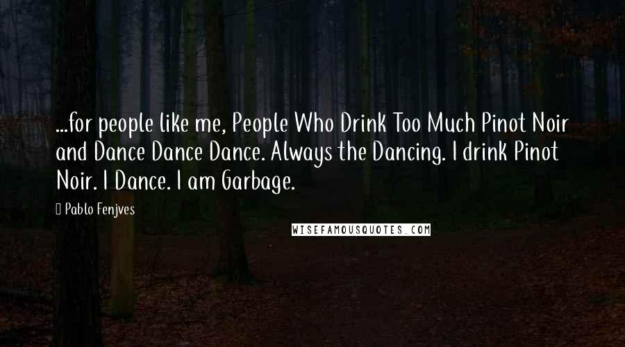 Pablo Fenjves Quotes: ...for people like me, People Who Drink Too Much Pinot Noir and Dance Dance Dance. Always the Dancing. I drink Pinot Noir. I Dance. I am Garbage.