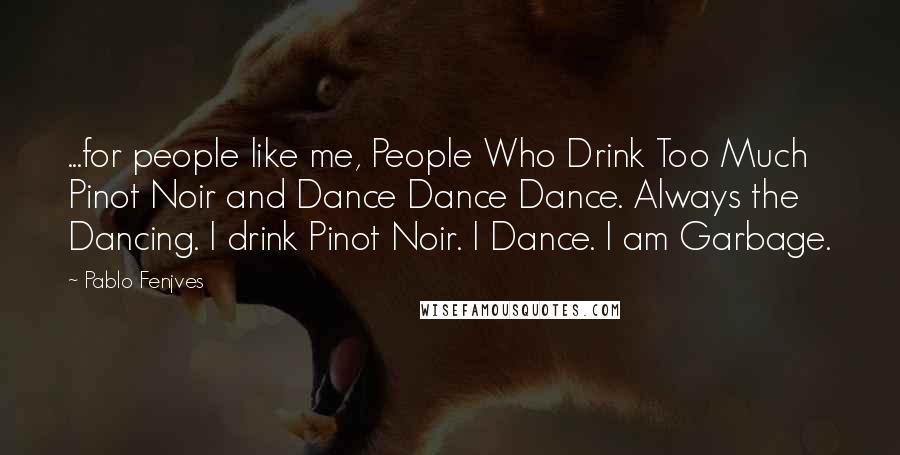 Pablo Fenjves Quotes: ...for people like me, People Who Drink Too Much Pinot Noir and Dance Dance Dance. Always the Dancing. I drink Pinot Noir. I Dance. I am Garbage.