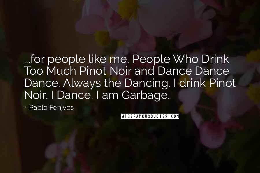 Pablo Fenjves Quotes: ...for people like me, People Who Drink Too Much Pinot Noir and Dance Dance Dance. Always the Dancing. I drink Pinot Noir. I Dance. I am Garbage.