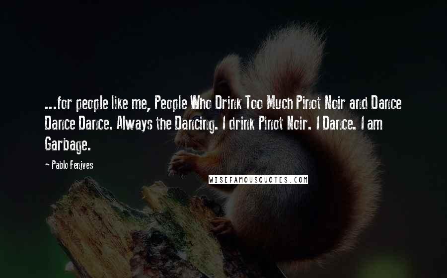 Pablo Fenjves Quotes: ...for people like me, People Who Drink Too Much Pinot Noir and Dance Dance Dance. Always the Dancing. I drink Pinot Noir. I Dance. I am Garbage.