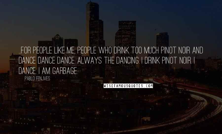 Pablo Fenjves Quotes: ...for people like me, People Who Drink Too Much Pinot Noir and Dance Dance Dance. Always the Dancing. I drink Pinot Noir. I Dance. I am Garbage.