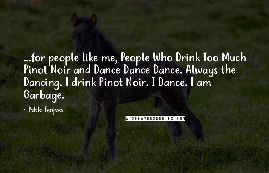 Pablo Fenjves Quotes: ...for people like me, People Who Drink Too Much Pinot Noir and Dance Dance Dance. Always the Dancing. I drink Pinot Noir. I Dance. I am Garbage.
