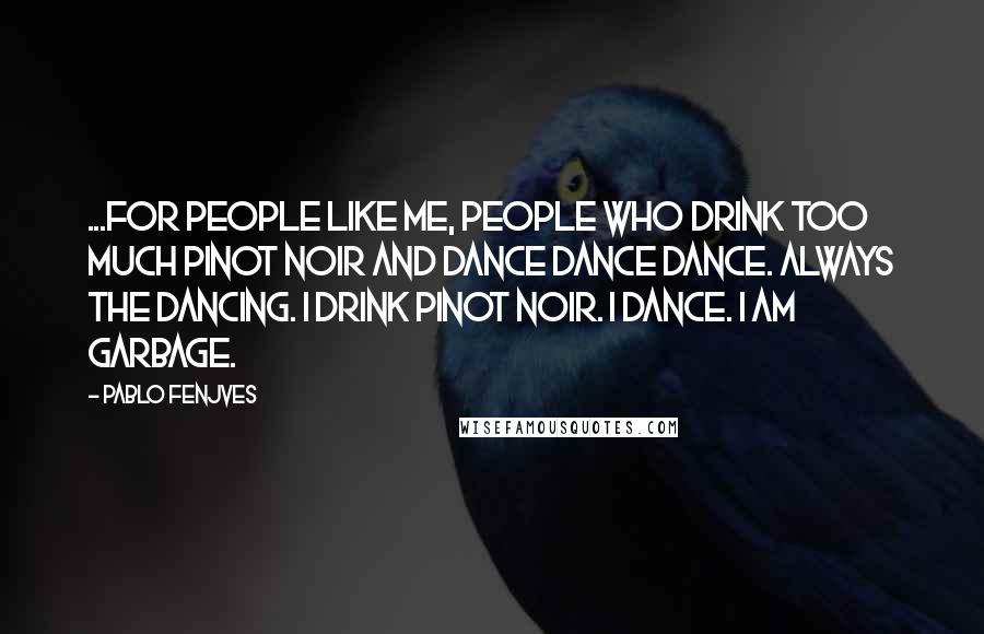 Pablo Fenjves Quotes: ...for people like me, People Who Drink Too Much Pinot Noir and Dance Dance Dance. Always the Dancing. I drink Pinot Noir. I Dance. I am Garbage.