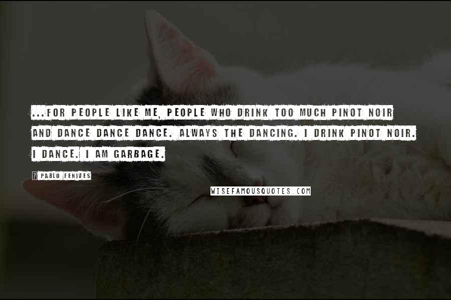 Pablo Fenjves Quotes: ...for people like me, People Who Drink Too Much Pinot Noir and Dance Dance Dance. Always the Dancing. I drink Pinot Noir. I Dance. I am Garbage.