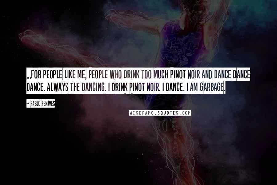 Pablo Fenjves Quotes: ...for people like me, People Who Drink Too Much Pinot Noir and Dance Dance Dance. Always the Dancing. I drink Pinot Noir. I Dance. I am Garbage.