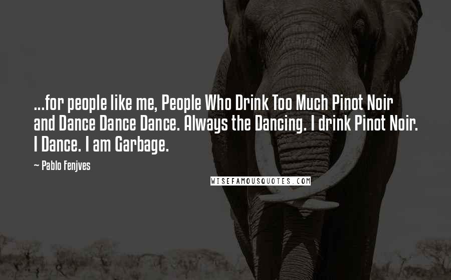 Pablo Fenjves Quotes: ...for people like me, People Who Drink Too Much Pinot Noir and Dance Dance Dance. Always the Dancing. I drink Pinot Noir. I Dance. I am Garbage.