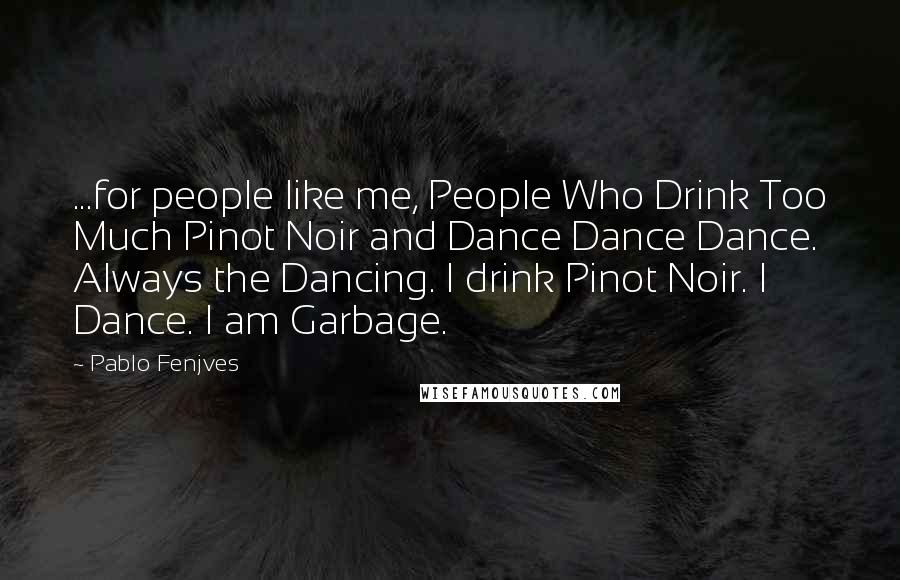 Pablo Fenjves Quotes: ...for people like me, People Who Drink Too Much Pinot Noir and Dance Dance Dance. Always the Dancing. I drink Pinot Noir. I Dance. I am Garbage.