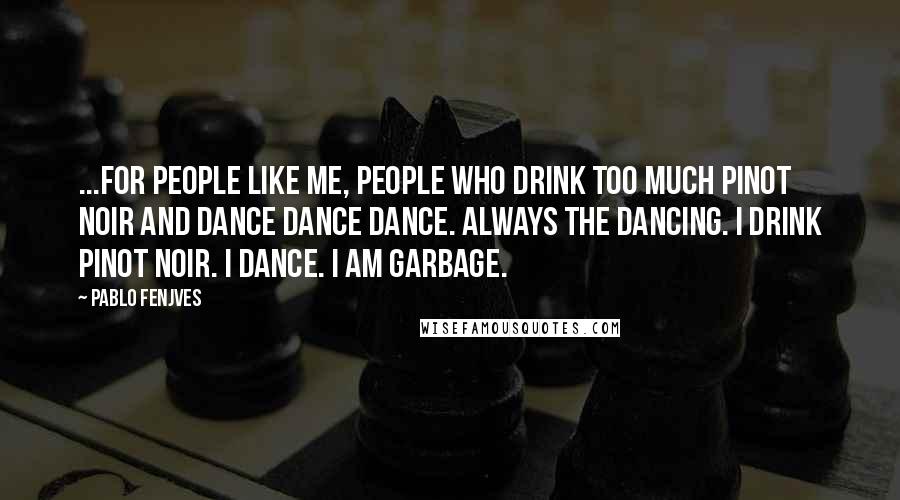 Pablo Fenjves Quotes: ...for people like me, People Who Drink Too Much Pinot Noir and Dance Dance Dance. Always the Dancing. I drink Pinot Noir. I Dance. I am Garbage.