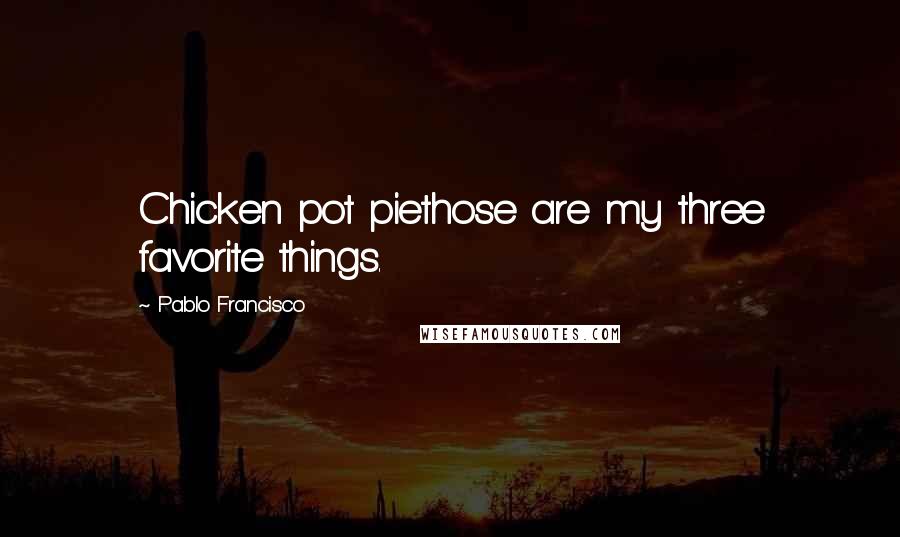 Pablo Francisco Quotes: Chicken pot piethose are my three favorite things.