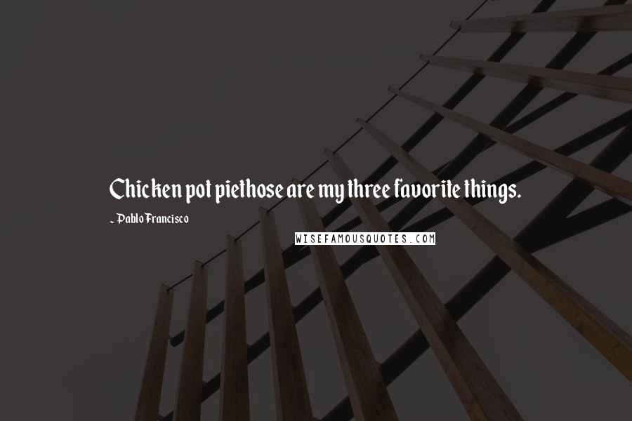 Pablo Francisco Quotes: Chicken pot piethose are my three favorite things.