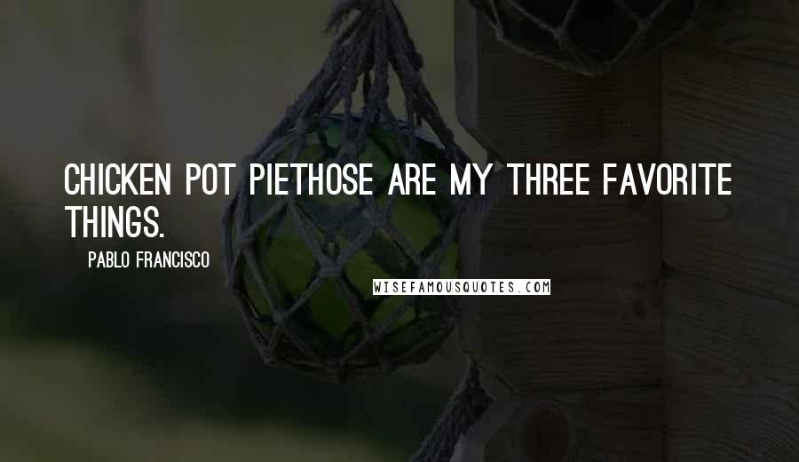 Pablo Francisco Quotes: Chicken pot piethose are my three favorite things.