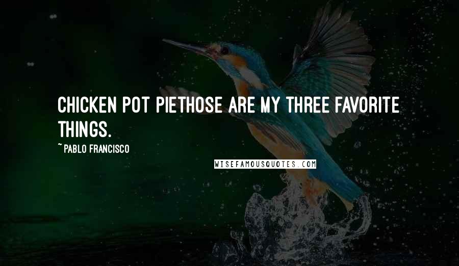 Pablo Francisco Quotes: Chicken pot piethose are my three favorite things.