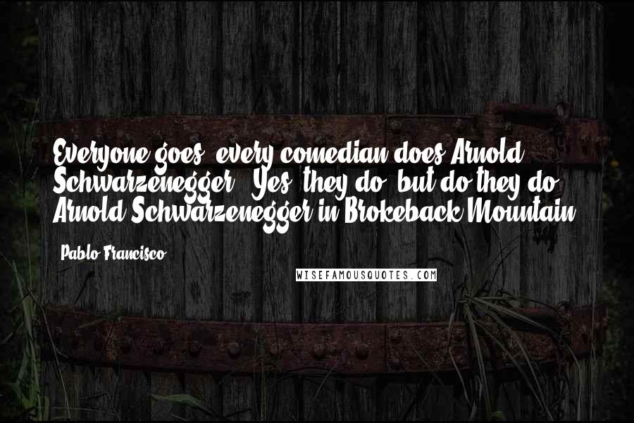 Pablo Francisco Quotes: Everyone goes "every comedian does Arnold Schwarzenegger". Yes, they do; but do they do Arnold Schwarzenegger in Brokeback Mountain?