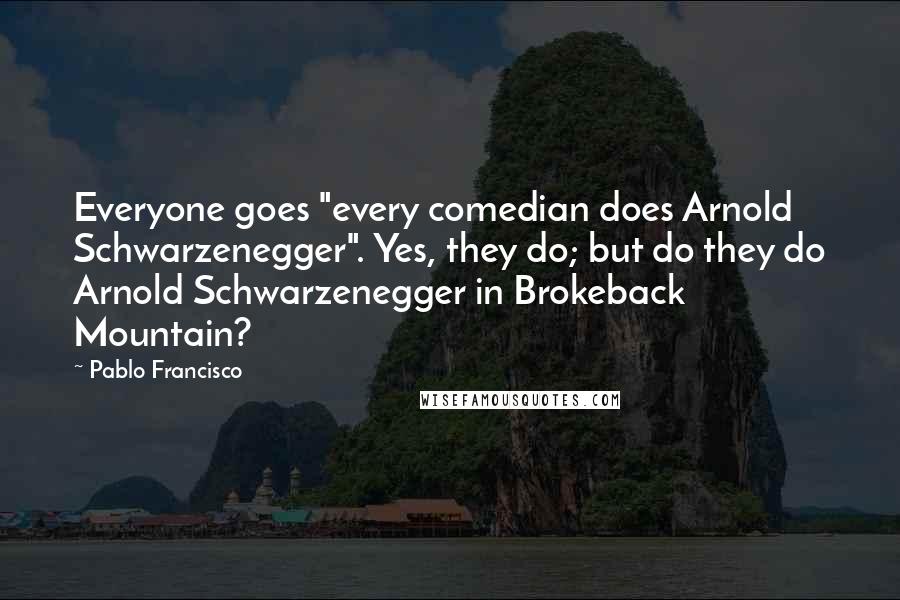 Pablo Francisco Quotes: Everyone goes "every comedian does Arnold Schwarzenegger". Yes, they do; but do they do Arnold Schwarzenegger in Brokeback Mountain?