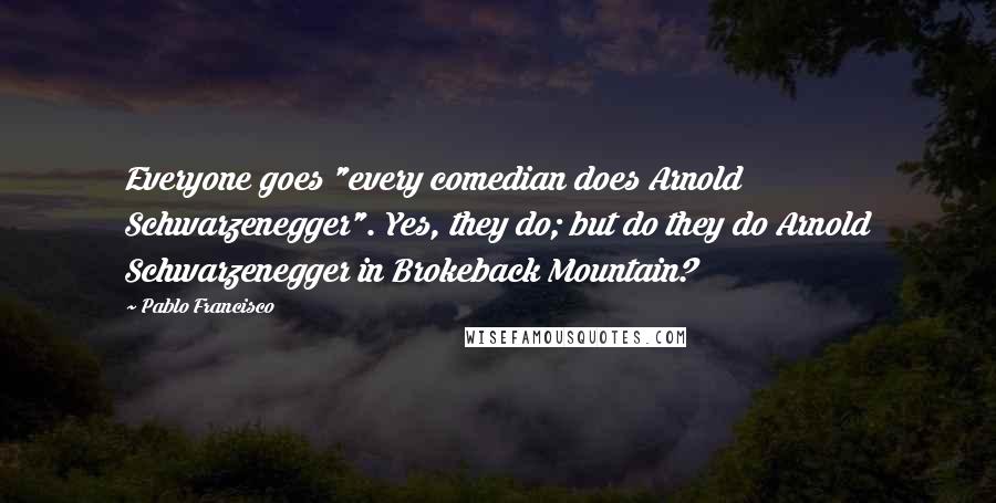 Pablo Francisco Quotes: Everyone goes "every comedian does Arnold Schwarzenegger". Yes, they do; but do they do Arnold Schwarzenegger in Brokeback Mountain?