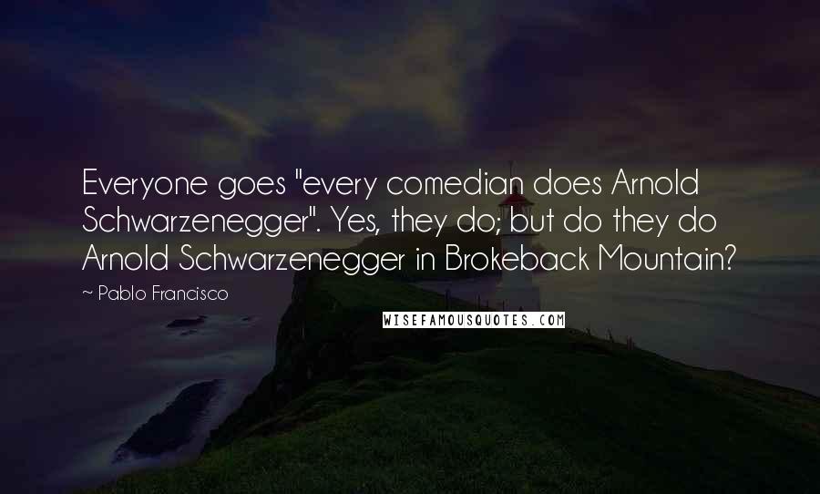 Pablo Francisco Quotes: Everyone goes "every comedian does Arnold Schwarzenegger". Yes, they do; but do they do Arnold Schwarzenegger in Brokeback Mountain?