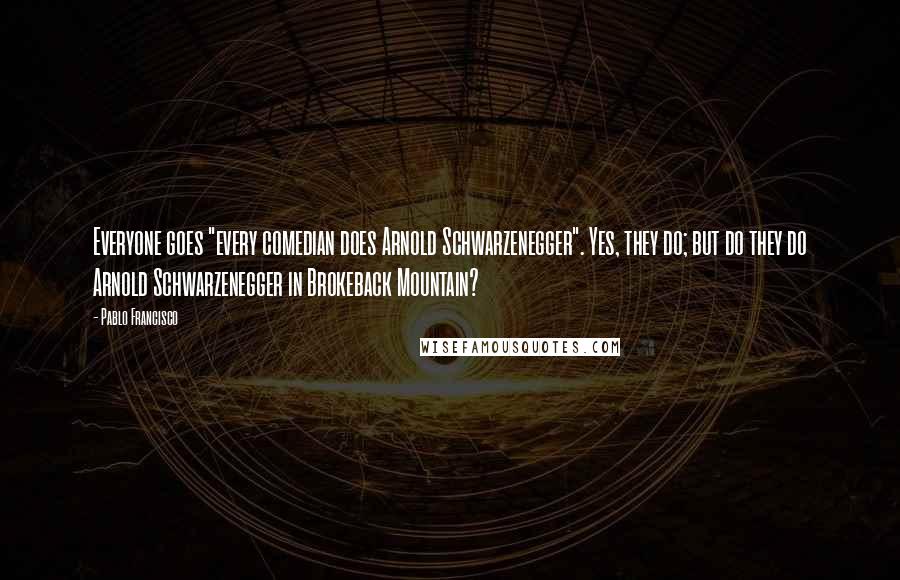 Pablo Francisco Quotes: Everyone goes "every comedian does Arnold Schwarzenegger". Yes, they do; but do they do Arnold Schwarzenegger in Brokeback Mountain?