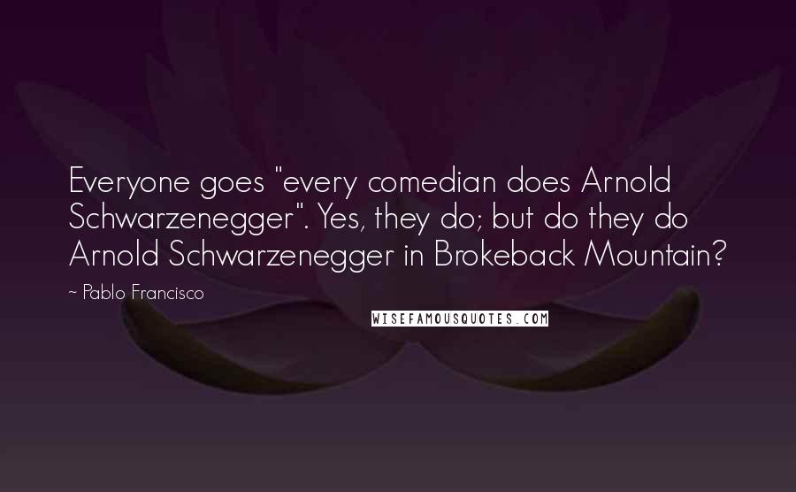 Pablo Francisco Quotes: Everyone goes "every comedian does Arnold Schwarzenegger". Yes, they do; but do they do Arnold Schwarzenegger in Brokeback Mountain?