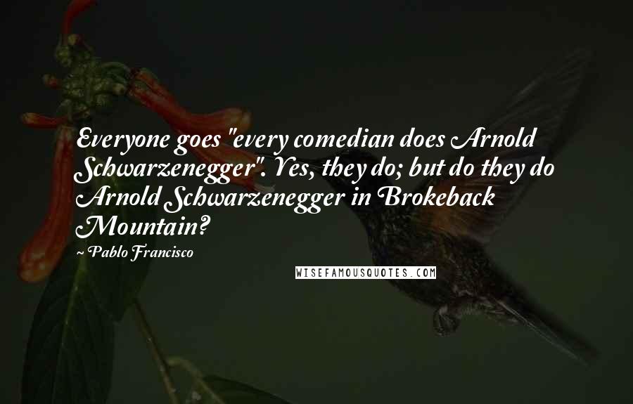 Pablo Francisco Quotes: Everyone goes "every comedian does Arnold Schwarzenegger". Yes, they do; but do they do Arnold Schwarzenegger in Brokeback Mountain?