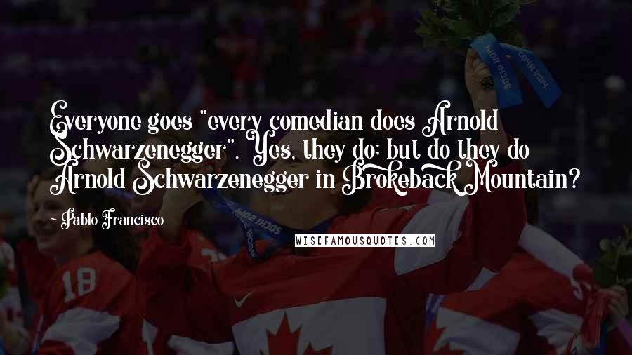Pablo Francisco Quotes: Everyone goes "every comedian does Arnold Schwarzenegger". Yes, they do; but do they do Arnold Schwarzenegger in Brokeback Mountain?