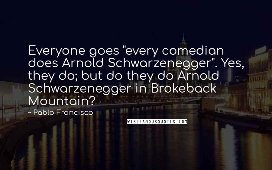 Pablo Francisco Quotes: Everyone goes "every comedian does Arnold Schwarzenegger". Yes, they do; but do they do Arnold Schwarzenegger in Brokeback Mountain?