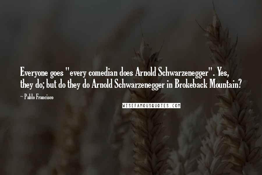 Pablo Francisco Quotes: Everyone goes "every comedian does Arnold Schwarzenegger". Yes, they do; but do they do Arnold Schwarzenegger in Brokeback Mountain?