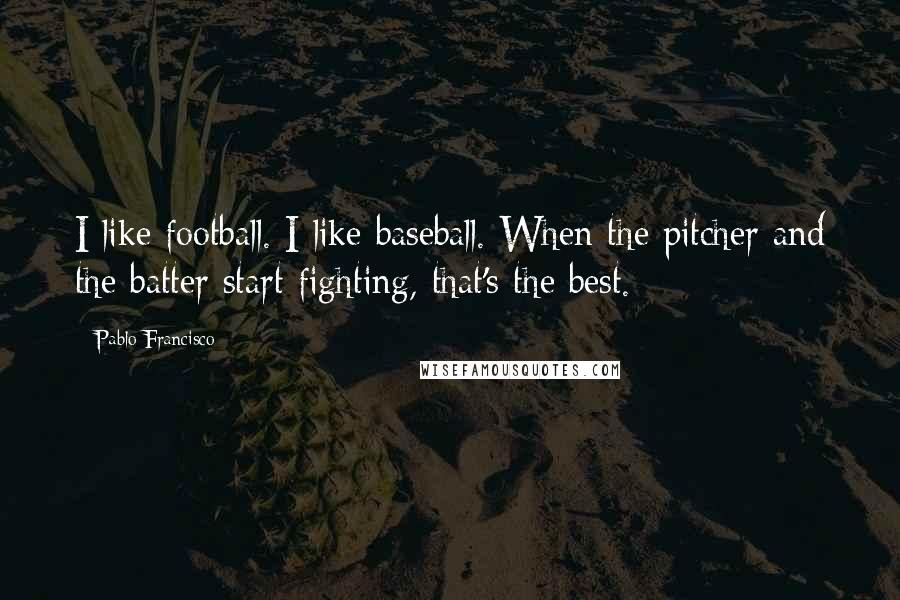 Pablo Francisco Quotes: I like football. I like baseball. When the pitcher and the batter start fighting, that's the best.