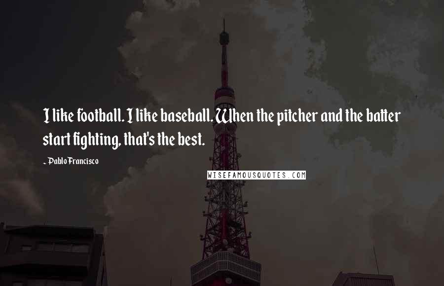 Pablo Francisco Quotes: I like football. I like baseball. When the pitcher and the batter start fighting, that's the best.