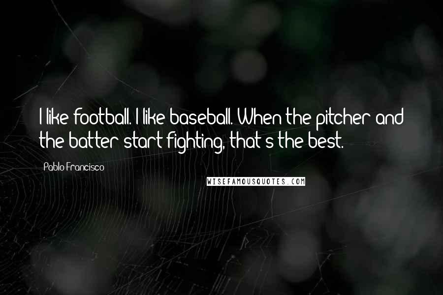 Pablo Francisco Quotes: I like football. I like baseball. When the pitcher and the batter start fighting, that's the best.