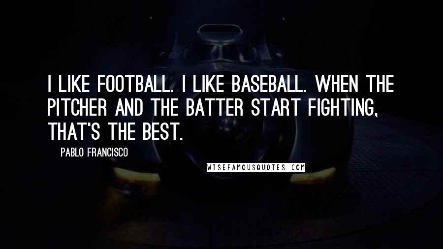 Pablo Francisco Quotes: I like football. I like baseball. When the pitcher and the batter start fighting, that's the best.