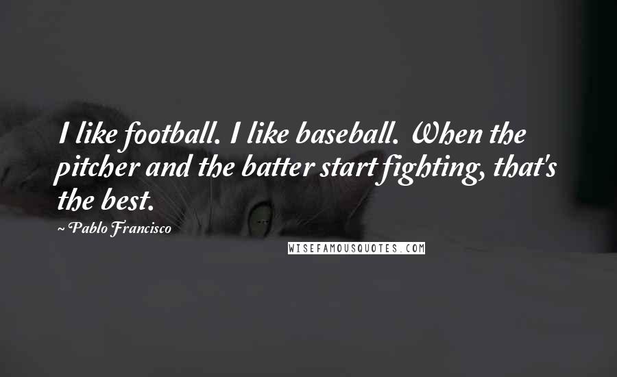 Pablo Francisco Quotes: I like football. I like baseball. When the pitcher and the batter start fighting, that's the best.