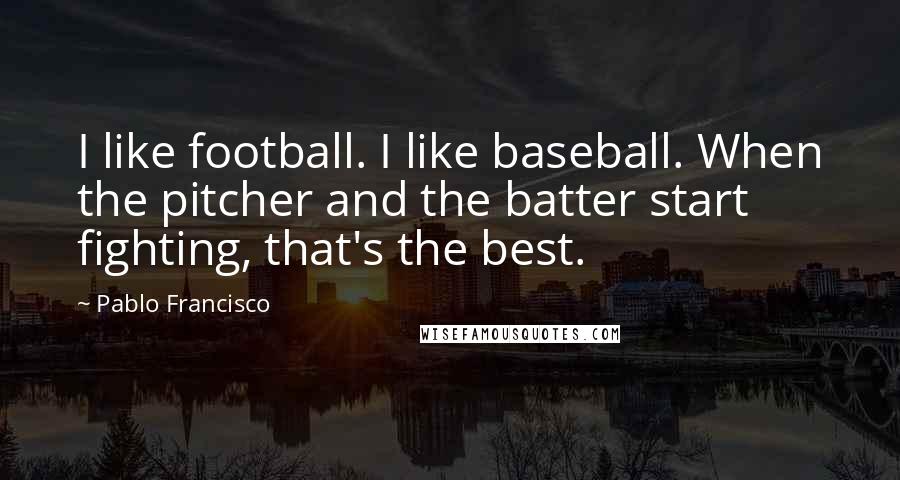 Pablo Francisco Quotes: I like football. I like baseball. When the pitcher and the batter start fighting, that's the best.