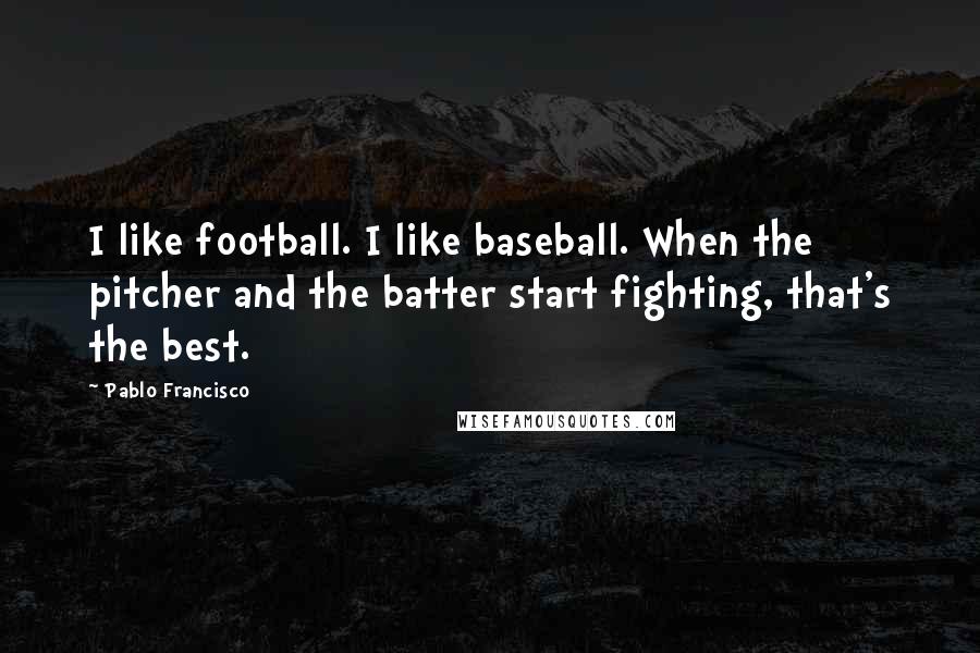 Pablo Francisco Quotes: I like football. I like baseball. When the pitcher and the batter start fighting, that's the best.