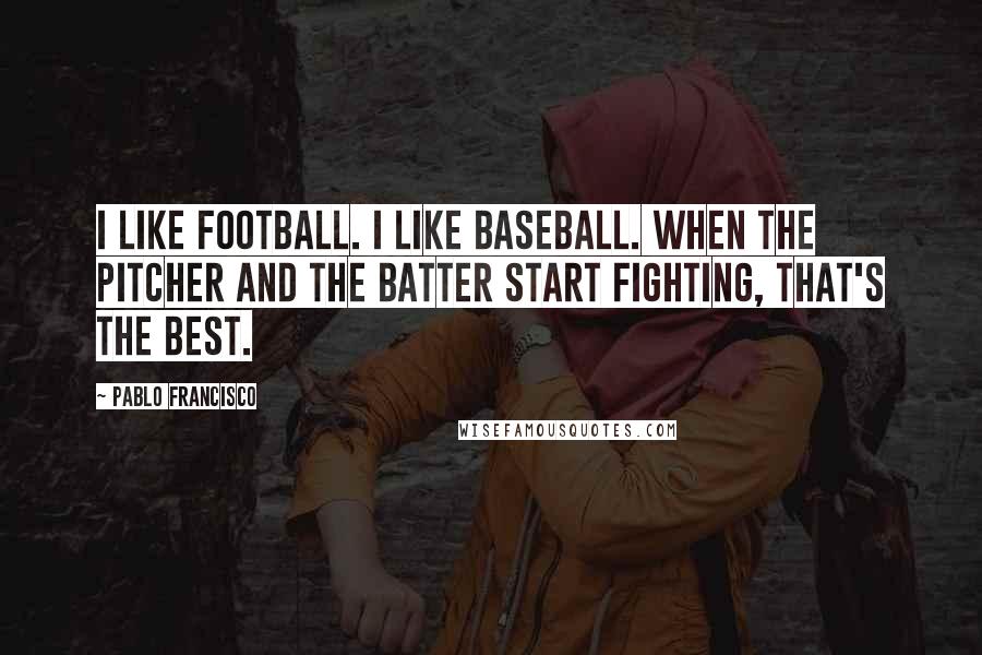 Pablo Francisco Quotes: I like football. I like baseball. When the pitcher and the batter start fighting, that's the best.