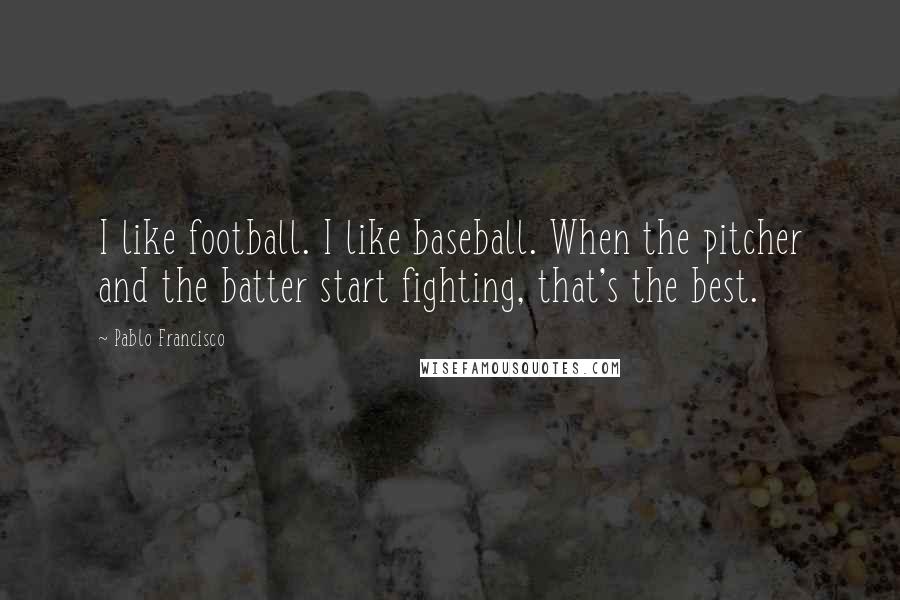 Pablo Francisco Quotes: I like football. I like baseball. When the pitcher and the batter start fighting, that's the best.