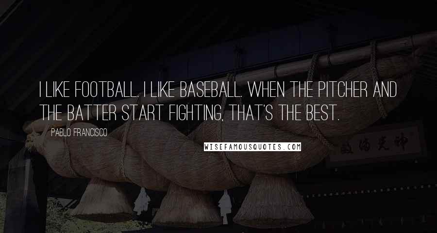 Pablo Francisco Quotes: I like football. I like baseball. When the pitcher and the batter start fighting, that's the best.