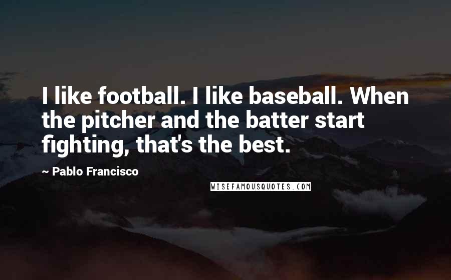 Pablo Francisco Quotes: I like football. I like baseball. When the pitcher and the batter start fighting, that's the best.