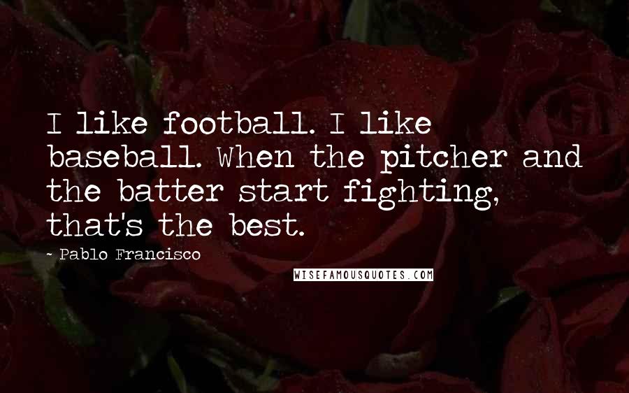 Pablo Francisco Quotes: I like football. I like baseball. When the pitcher and the batter start fighting, that's the best.