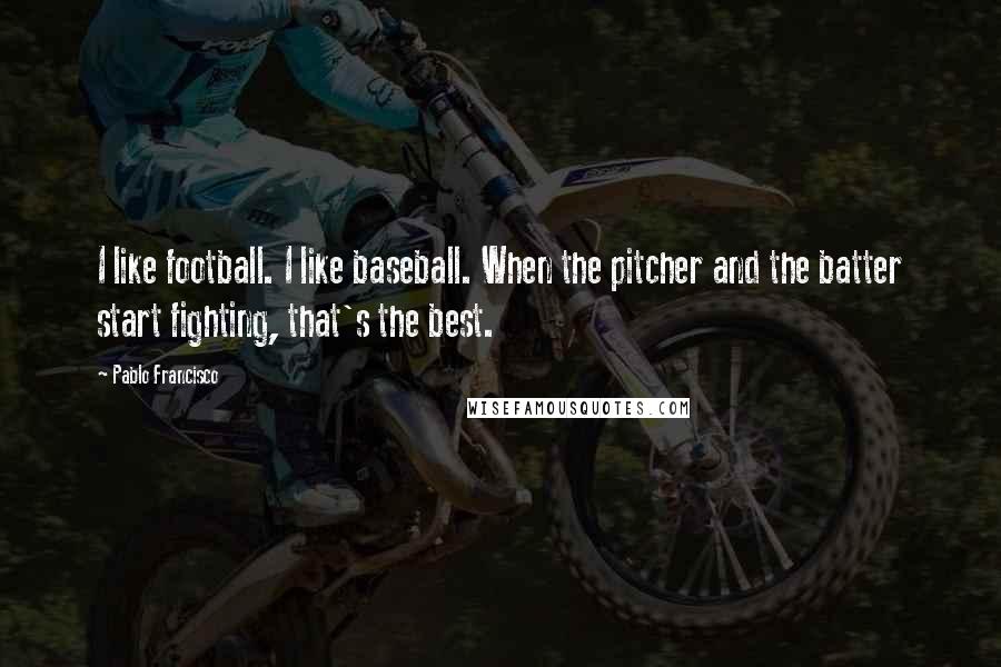 Pablo Francisco Quotes: I like football. I like baseball. When the pitcher and the batter start fighting, that's the best.