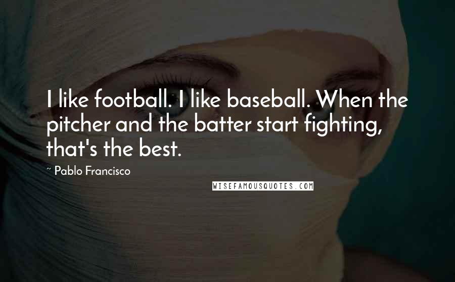 Pablo Francisco Quotes: I like football. I like baseball. When the pitcher and the batter start fighting, that's the best.