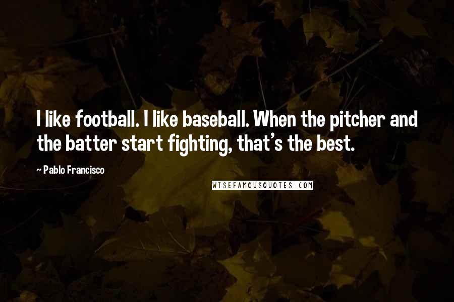 Pablo Francisco Quotes: I like football. I like baseball. When the pitcher and the batter start fighting, that's the best.