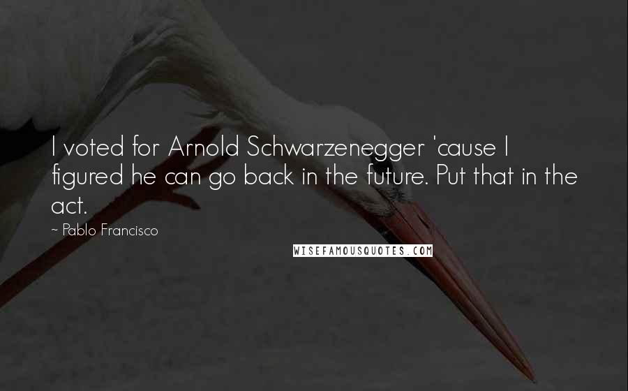 Pablo Francisco Quotes: I voted for Arnold Schwarzenegger 'cause I figured he can go back in the future. Put that in the act.