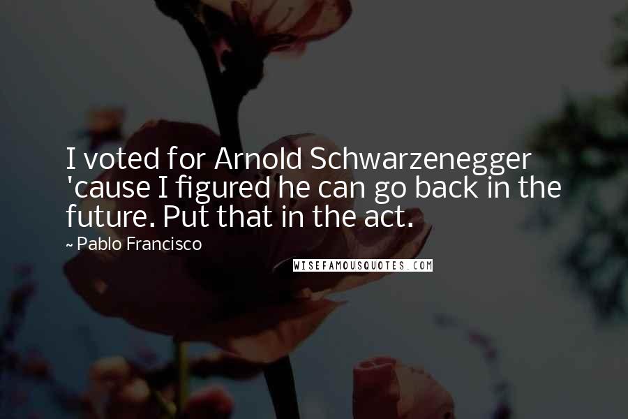 Pablo Francisco Quotes: I voted for Arnold Schwarzenegger 'cause I figured he can go back in the future. Put that in the act.